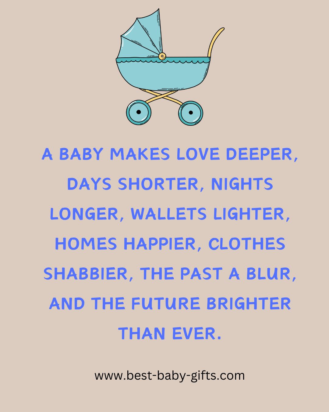 new baby poem: A baby makes love deeper, days shorter, nights longer, wallets lighter, homes happier, clothes shabbier, the past a blur, and the future brighter than ever.