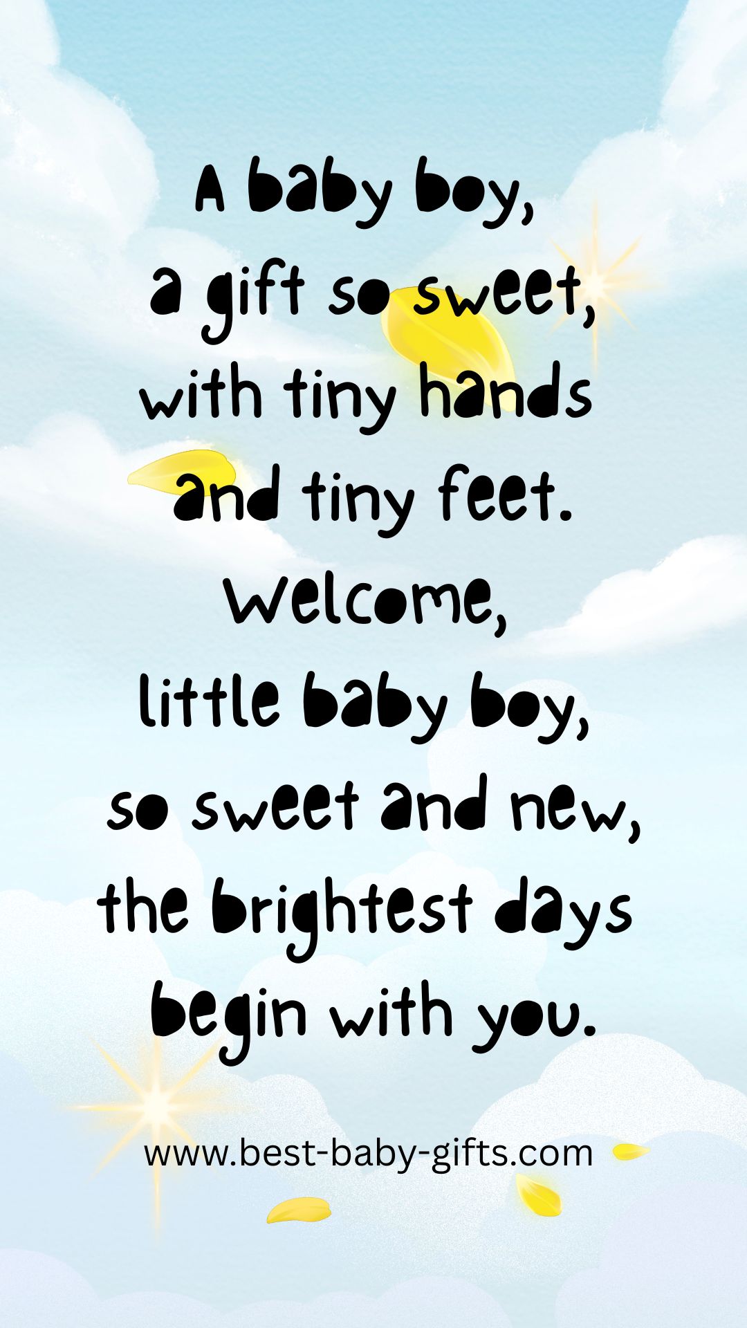 baby boy poem: A baby boy, a gift so sweet, with tiny hands and tiny feet.
Welcome, little baby boy, so sweet and new, the brightest days
begin with you.