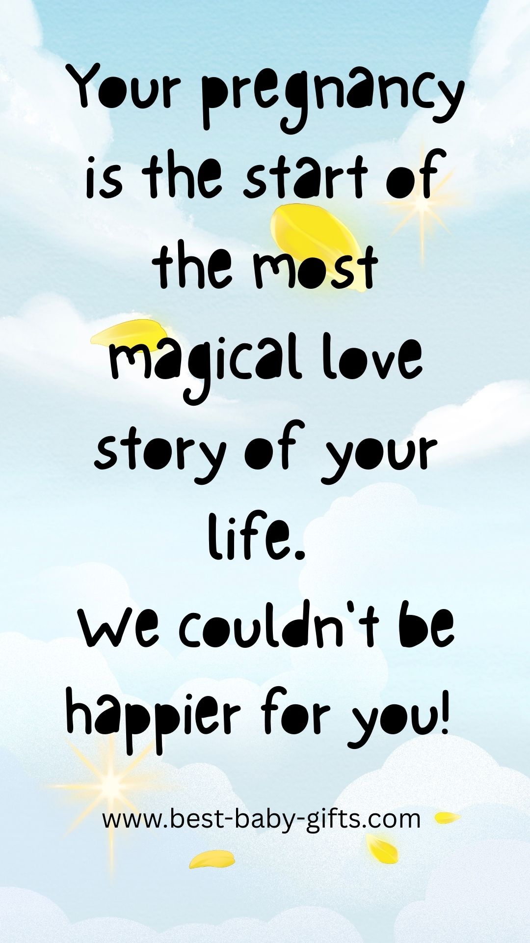 congratulations on your pregnancy: "Your pregnancy is the start of the most magical love story of your
life. we couldn't be happier for you!"